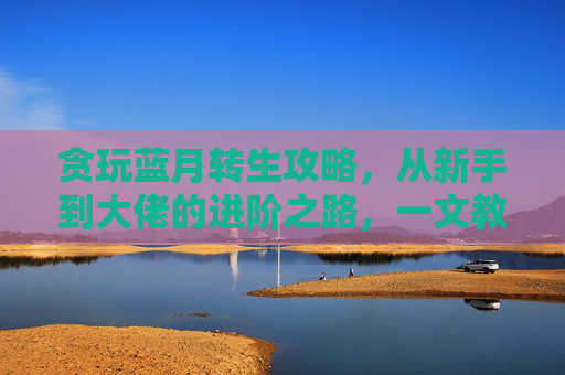 贪玩蓝月转生攻略，从新手到大佬的进阶之路，一文教你轻松转生，贪玩蓝月转生攻略，从新手到大佬的进阶之路，一文教你轻松转生