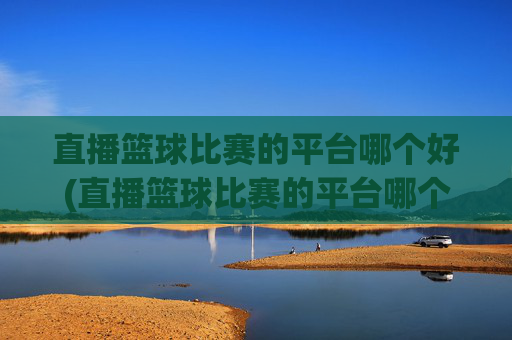 直播篮球比赛的平台哪个好(直播篮球比赛的平台哪个好用)