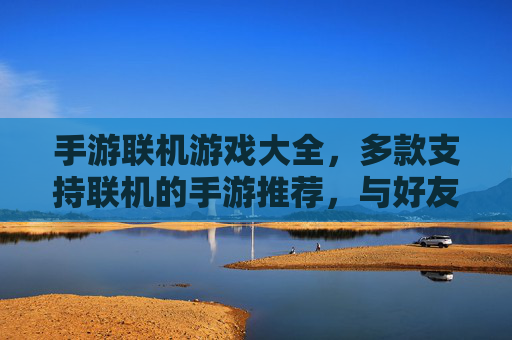 手游联机游戏大全，多款支持联机的手游推荐，与好友同乐的多人游戏集合，手游联机游戏大全，多款支持联机的多人手游推荐，与好友同乐的集合