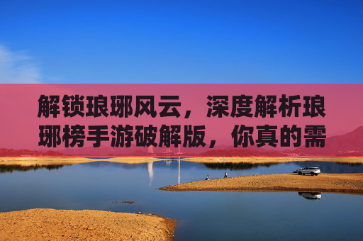 解锁琅琊风云，深度解析琅琊榜手游破解版，你真的需要吗？解锁琅琊风云，深度解析琅琊榜手游破解版，你真的需要吗？