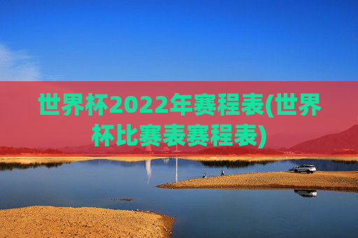 世界杯2022年赛程表(世界杯比赛表赛程表)
