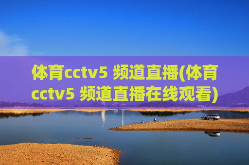 体育cctv5 频道直播(体育cctv5 频道直播在线观看)