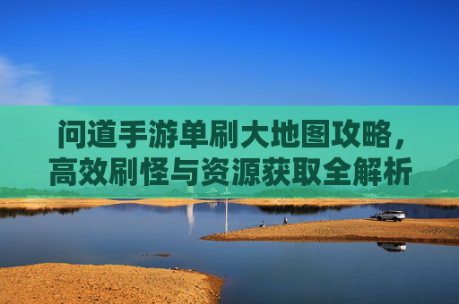 问道手游单刷大地图攻略,高效刷怪与资源获取全解析