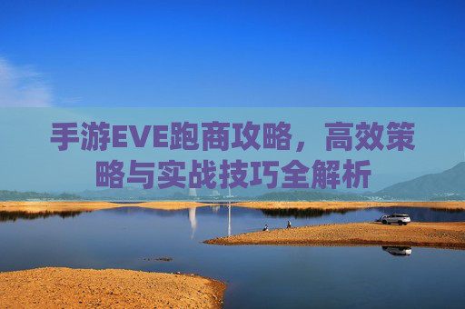 手游EVE跑商攻略,高效策略与实战技巧全解析