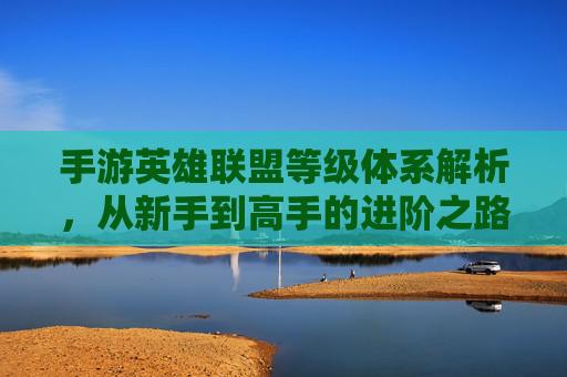 手游英雄联盟等级体系解析,从新手到高手的进阶之路