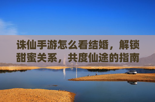 诛仙手游怎么看结婚,解锁甜蜜关系,共度仙途的指南,诛仙手游结婚指南,解锁甜蜜关系,共度仙途