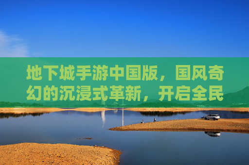地下城手游中国版，国风奇幻的沉浸式革新，开启全民冒险新篇章