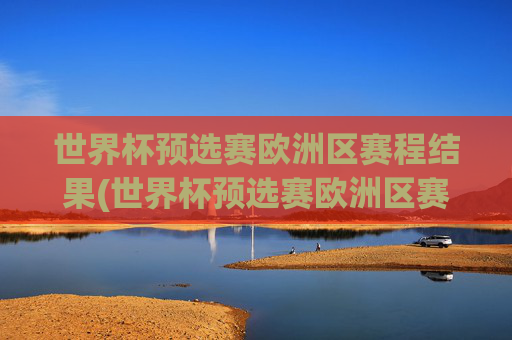 世界杯预选赛欧洲区赛程结果(世界杯预选赛欧洲区赛程结果查询)