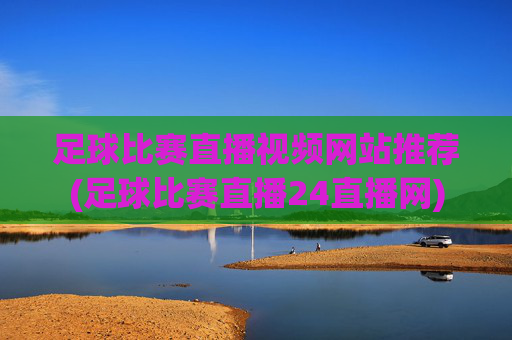 足球比赛直播视频网站推荐(足球比赛直播24直播网)