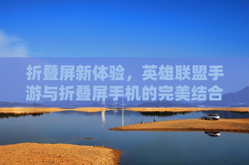 折叠屏新体验,英雄联盟手游与折叠屏手机的完美结合,游戏性能与便携性的双重升级,折叠屏新体验,英雄联盟手游与折叠屏手机结合,游戏性能与便携性双重升级