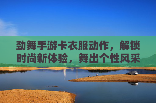劲舞手游卡衣服动作，解锁时尚新体验，舞出个性风采，劲舞手游卡衣服动作，解锁时尚新体验，舞出个性风采