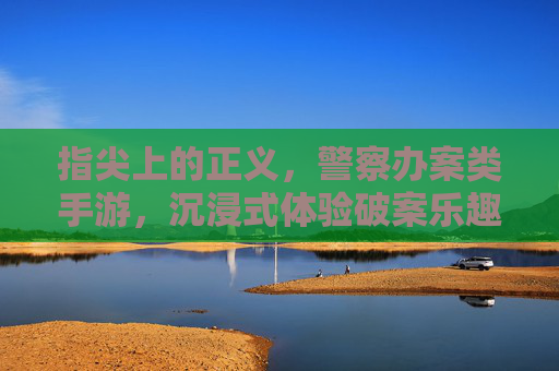 指尖上的正义，警察办案类手游，沉浸式体验破案乐趣
