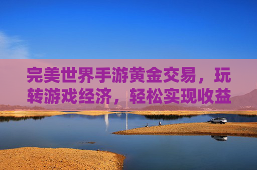 完美世界手游黄金交易,玩转游戏经济,轻松实现收益的智慧之道