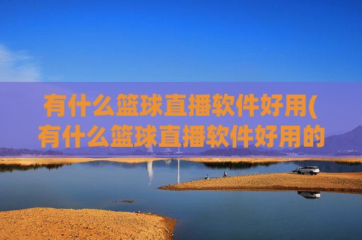 有什么篮球直播软件好用(有什么篮球直播软件好用的)有什么篮球直播软件好用？