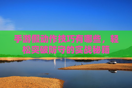 手游假动作技巧有哪些,轻松突破防守的实战秘籍