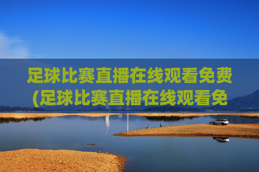 足球比赛直播在线观看免费(足球比赛直播在线观看免费高清足球直播)