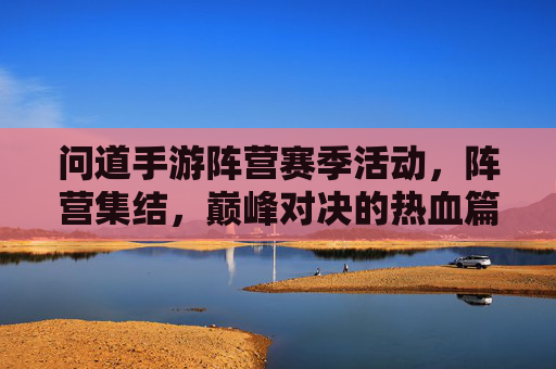 问道手游阵营赛季活动，阵营集结，巅峰对决的热血篇章