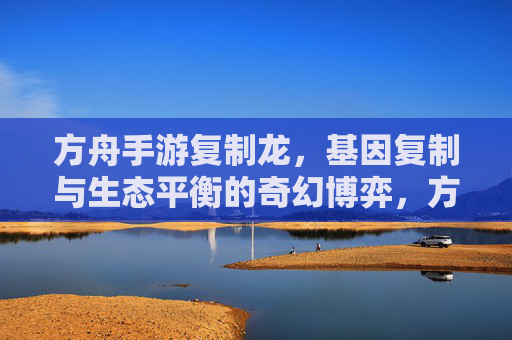 方舟手游复制龙,基因复制与生态平衡的奇幻博弈,方舟手游复制龙,基因复制与生态平衡的奇幻博弈