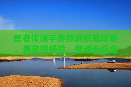 勇者传说手游经验积累攻略，高效攒经验，快速升级全解析，勇者传说手游经验积累攻略，高效攒经验，快速升级全解析
