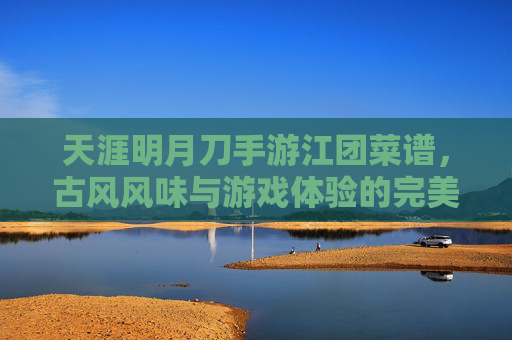 天涯明月刀手游江团菜谱,古风风味与游戏体验的完美融合,解锁美味与乐趣的秘籍