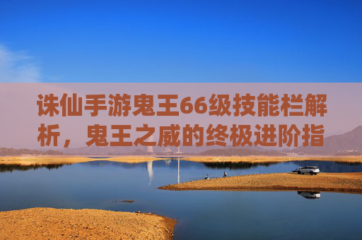 诛仙手游鬼王66级技能栏解析,鬼王之威的终极进阶指南