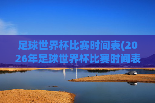 足球世界杯比赛时间表(2026年足球世界杯比赛时间表)