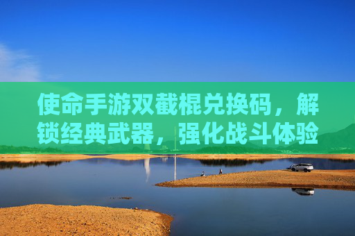 使命手游双截棍兑换码,解锁经典武器,强化战斗体验的秘诀