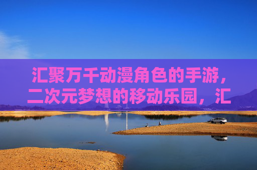 汇聚万千动漫角色的手游,二次元梦想的移动乐园,汇聚万千动漫角色的手游,二次元梦想的移动乐园