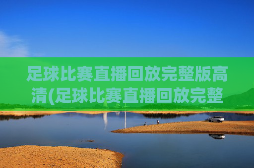 足球比赛直播回放完整版高清(足球比赛直播回放完整版高清下载)