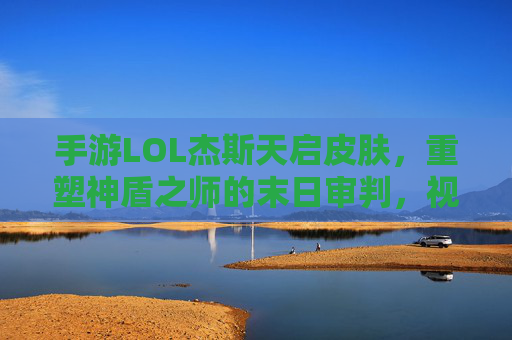 手游LOL杰斯天启皮肤,重塑神盾之师的末日审判,视觉与玩法双重革新