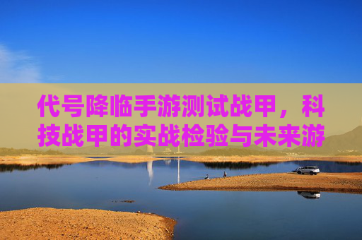 代号降临手游测试战甲,科技战甲的实战检验与未来游戏体验升级,代号降临手游测试战甲,科技战甲的实战检验与未来游戏体验升级
