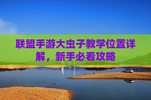 联盟手游大虫子教学位置详解,新手必看攻略