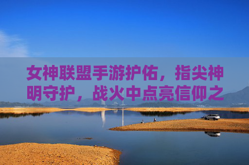 女神联盟手游护佑,指尖神明守护,战火中点亮信仰之光