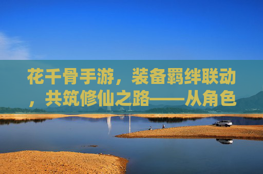 花千骨手游，装备羁绊联动，共筑修仙之路——从角色养成到战斗进阶的深度解析，花千骨手游，装备羁绊联动，共筑修仙之路——从角色养成到战斗进阶的深度解析