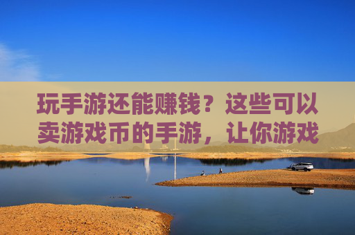 玩手游还能赚钱?这些可以卖游戏币的手游,让你游戏与收益双丰收!玩手游还能赚钱?这些可以卖游戏币的手游,让你游戏与收益双丰收!