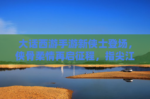 大话西游手游新侠士登场,侠骨柔情再启征程,指尖江湖共谱传奇新篇