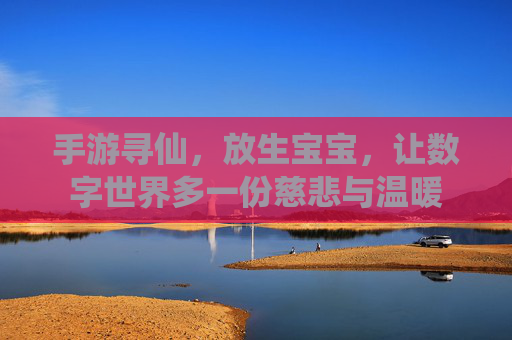 手游寻仙,放生宝宝,让数字世界多一份慈悲与温暖