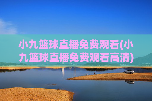 小九篮球直播免费观看(小九篮球直播免费观看高清)