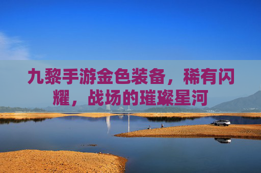 九黎手游金色装备,稀有闪耀,战场的璀璨星河