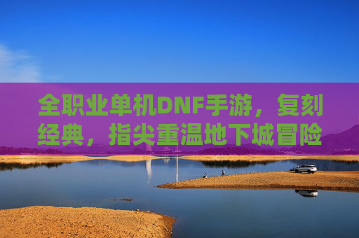 全职业单机DNF手游,复刻经典,指尖重温地下城冒险的无限可能,全职业单机DNF手游,复刻经典,指尖重温地下城冒险的无限可能