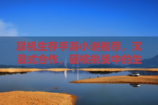 联机生存手游小说推荐，沉浸式合作，硬核挑战中的生存史诗