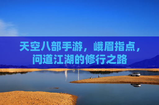 天空八部手游,峨眉指点,问道江湖的修行之路
