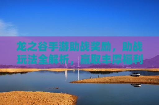 龙之谷手游助战奖励,助战玩法全解析,赢取丰厚福利,提升游戏体验