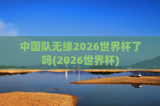 中国队无缘2026世界杯了吗(2026世界杯)