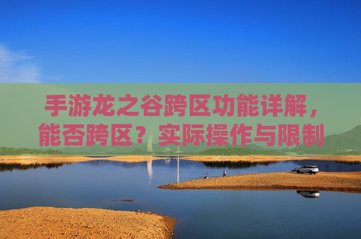 手游龙之谷跨区功能详解,能否跨区?实际操作与限制解析