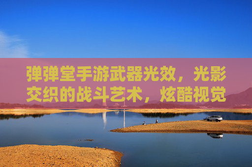 弹弹堂手游武器光效，光影交织的战斗艺术，炫酷视觉盛宴