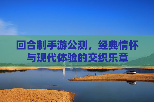 回合制手游公测,经典情怀与现代体验的交织乐章