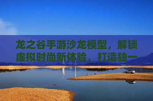 龙之谷手游沙龙模型，解锁虚拟时尚新体验，打造独一无二的角色装扮