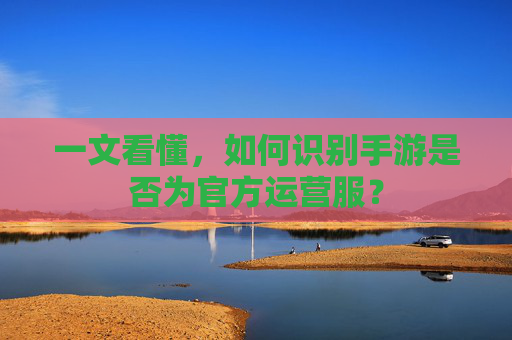 一文看懂,如何识别手游是否为官方运营服?