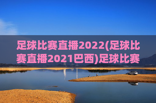 足球比赛直播2022(足球比赛直播2021巴西)足球比赛直播2022(足球比赛直播2021巴西)